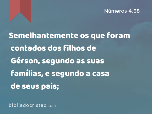 Semelhantemente os que foram contados dos filhos de Gérson, segundo as suas famílias, e segundo a casa de seus pais; - Números 4:38