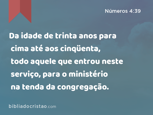 Da idade de trinta anos para cima até aos cinqüenta, todo aquele que entrou neste serviço, para o ministério na tenda da congregação. - Números 4:39