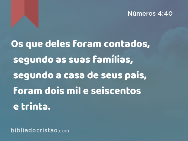 Os que deles foram contados, segundo as suas famílias, segundo a casa de seus pais, foram dois mil e seiscentos e trinta. - Números 4:40