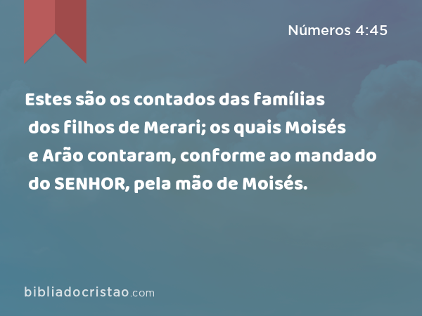 Estes são os contados das famílias dos filhos de Merari; os quais Moisés e Arão contaram, conforme ao mandado do SENHOR, pela mão de Moisés. - Números 4:45