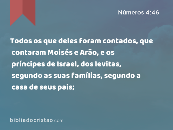 Todos os que deles foram contados, que contaram Moisés e Arão, e os príncipes de Israel, dos levitas, segundo as suas famílias, segundo a casa de seus pais; - Números 4:46