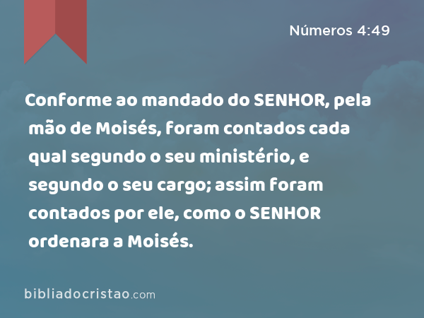 Conforme ao mandado do SENHOR, pela mão de Moisés, foram contados cada qual segundo o seu ministério, e segundo o seu cargo; assim foram contados por ele, como o SENHOR ordenara a Moisés. - Números 4:49