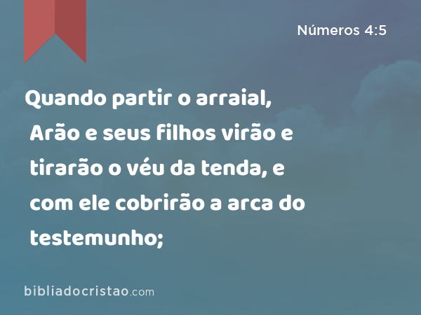 Quando partir o arraial, Arão e seus filhos virão e tirarão o véu da tenda, e com ele cobrirão a arca do testemunho; - Números 4:5