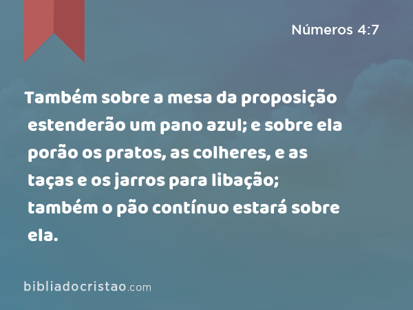 Também sobre a mesa da proposição estenderão um pano azul; e sobre ela porão os pratos, as colheres, e as taças e os jarros para libação; também o pão contínuo estará sobre ela. - Números 4:7