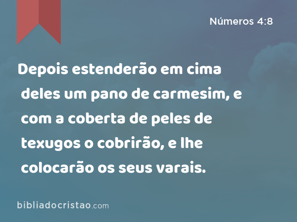 Depois estenderão em cima deles um pano de carmesim, e com a coberta de peles de texugos o cobrirão, e lhe colocarão os seus varais. - Números 4:8