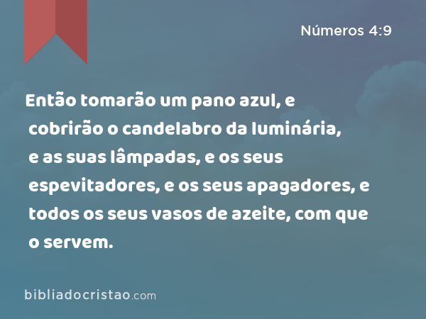 Então tomarão um pano azul, e cobrirão o candelabro da luminária, e as suas lâmpadas, e os seus espevitadores, e os seus apagadores, e todos os seus vasos de azeite, com que o servem. - Números 4:9