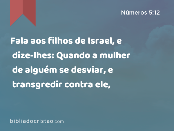 Fala aos filhos de Israel, e dize-lhes: Quando a mulher de alguém se desviar, e transgredir contra ele, - Números 5:12