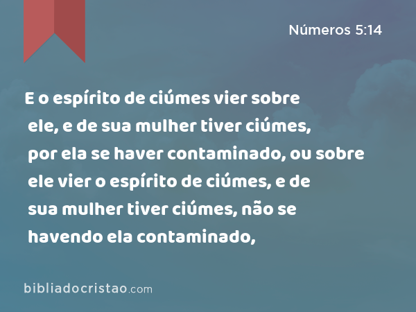 E o espírito de ciúmes vier sobre ele, e de sua mulher tiver ciúmes, por ela se haver contaminado, ou sobre ele vier o espírito de ciúmes, e de sua mulher tiver ciúmes, não se havendo ela contaminado, - Números 5:14