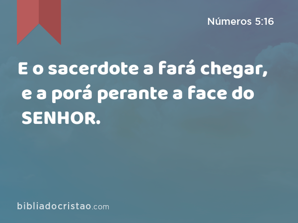 E o sacerdote a fará chegar, e a porá perante a face do SENHOR. - Números 5:16