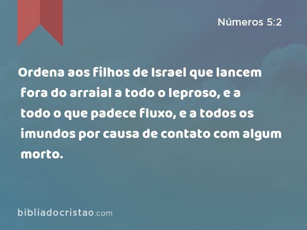 Ordena aos filhos de Israel que lancem fora do arraial a todo o leproso, e a todo o que padece fluxo, e a todos os imundos por causa de contato com algum morto. - Números 5:2