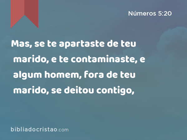 Mas, se te apartaste de teu marido, e te contaminaste, e algum homem, fora de teu marido, se deitou contigo, - Números 5:20