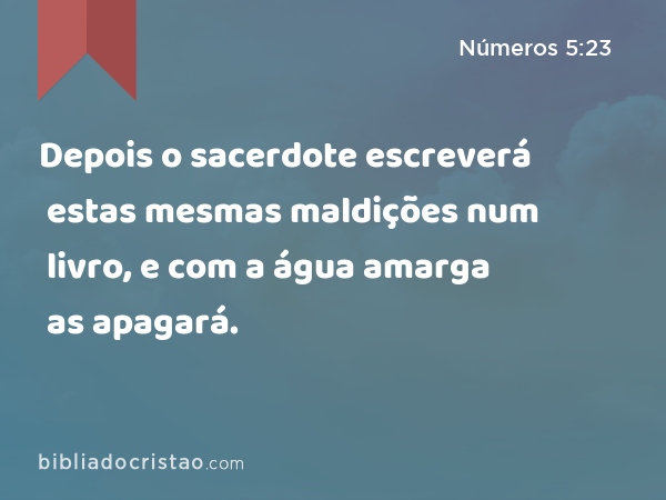 Depois o sacerdote escreverá estas mesmas maldições num livro, e com a água amarga as apagará. - Números 5:23