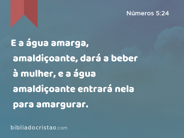 E a água amarga, amaldiçoante, dará a beber à mulher, e a água amaldiçoante entrará nela para amargurar. - Números 5:24