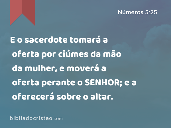 E o sacerdote tomará a oferta por ciúmes da mão da mulher, e moverá a oferta perante o SENHOR; e a oferecerá sobre o altar. - Números 5:25