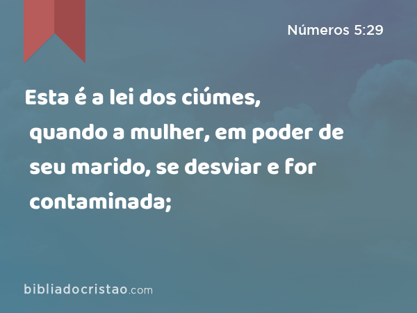 Esta é a lei dos ciúmes, quando a mulher, em poder de seu marido, se desviar e for contaminada; - Números 5:29