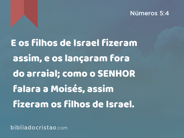 E os filhos de Israel fizeram assim, e os lançaram fora do arraial; como o SENHOR falara a Moisés, assim fizeram os filhos de Israel. - Números 5:4