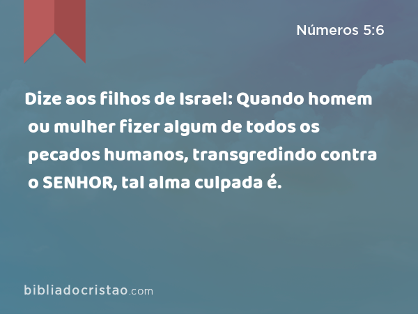 Dize aos filhos de Israel: Quando homem ou mulher fizer algum de todos os pecados humanos, transgredindo contra o SENHOR, tal alma culpada é. - Números 5:6