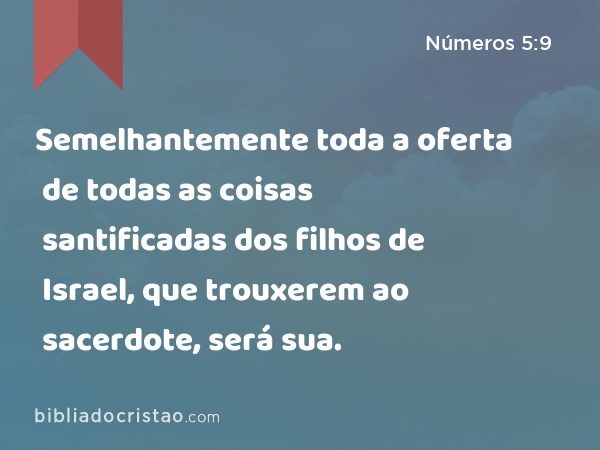 Semelhantemente toda a oferta de todas as coisas santificadas dos filhos de Israel, que trouxerem ao sacerdote, será sua. - Números 5:9