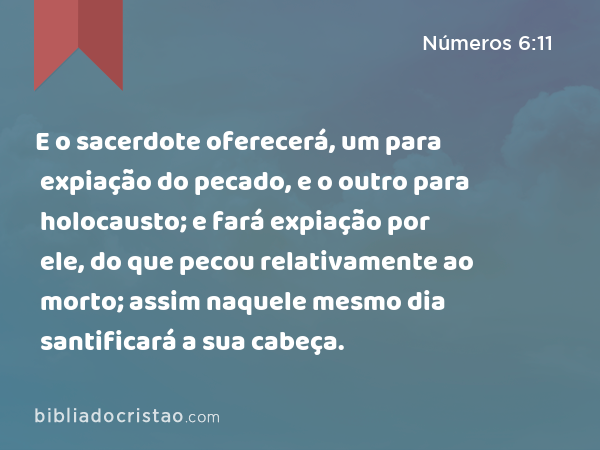 E o sacerdote oferecerá, um para expiação do pecado, e o outro para holocausto; e fará expiação por ele, do que pecou relativamente ao morto; assim naquele mesmo dia santificará a sua cabeça. - Números 6:11