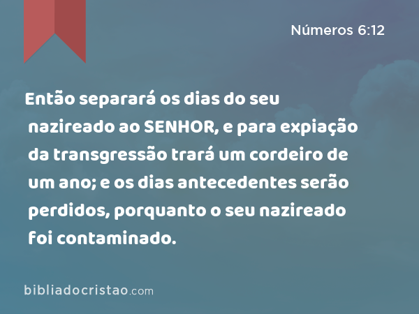 Então separará os dias do seu nazireado ao SENHOR, e para expiação da transgressão trará um cordeiro de um ano; e os dias antecedentes serão perdidos, porquanto o seu nazireado foi contaminado. - Números 6:12