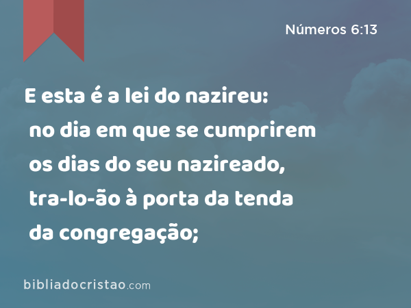 E esta é a lei do nazireu: no dia em que se cumprirem os dias do seu nazireado, tra-lo-ão à porta da tenda da congregação; - Números 6:13