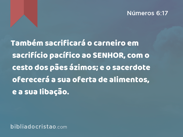 Também sacrificará o carneiro em sacrifício pacífico ao SENHOR, com o cesto dos pães ázimos; e o sacerdote oferecerá a sua oferta de alimentos, e a sua libação. - Números 6:17