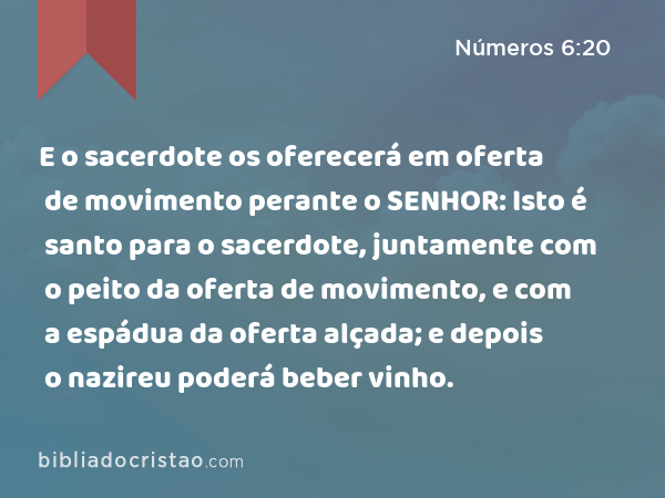 E o sacerdote os oferecerá em oferta de movimento perante o SENHOR: Isto é santo para o sacerdote, juntamente com o peito da oferta de movimento, e com a espádua da oferta alçada; e depois o nazireu poderá beber vinho. - Números 6:20