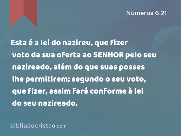 Esta é a lei do nazireu, que fizer voto da sua oferta ao SENHOR pelo seu nazireado, além do que suas posses lhe permitirem; segundo o seu voto, que fizer, assim fará conforme à lei do seu nazireado. - Números 6:21