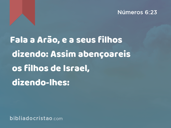 Fala a Arão, e a seus filhos dizendo: Assim abençoareis os filhos de Israel, dizendo-lhes: - Números 6:23