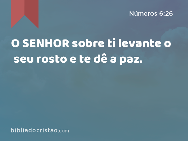 O SENHOR sobre ti levante o seu rosto e te dê a paz. - Números 6:26