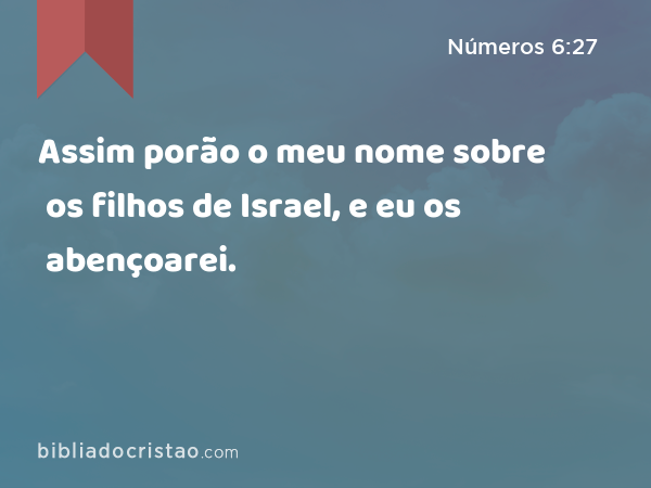 Assim porão o meu nome sobre os filhos de Israel, e eu os abençoarei. - Números 6:27