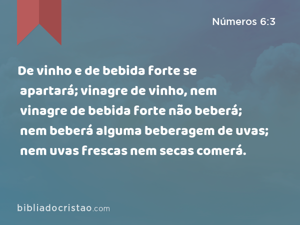 De vinho e de bebida forte se apartará; vinagre de vinho, nem vinagre de bebida forte não beberá; nem beberá alguma beberagem de uvas; nem uvas frescas nem secas comerá. - Números 6:3