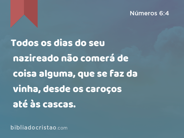 Todos os dias do seu nazireado não comerá de coisa alguma, que se faz da vinha, desde os caroços até às cascas. - Números 6:4