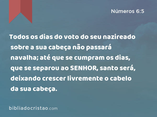 Todos os dias do voto do seu nazireado sobre a sua cabeça não passará navalha; até que se cumpram os dias, que se separou ao SENHOR, santo será, deixando crescer livremente o cabelo da sua cabeça. - Números 6:5