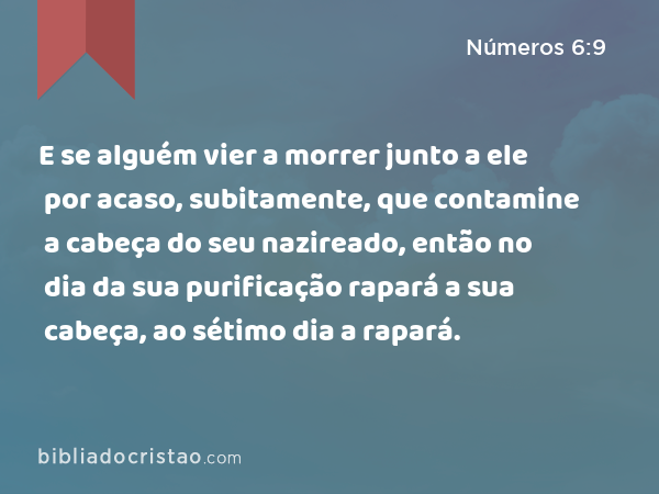 E se alguém vier a morrer junto a ele por acaso, subitamente, que contamine a cabeça do seu nazireado, então no dia da sua purificação rapará a sua cabeça, ao sétimo dia a rapará. - Números 6:9