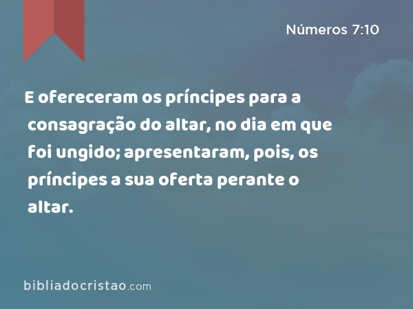 E ofereceram os príncipes para a consagração do altar, no dia em que foi ungido; apresentaram, pois, os príncipes a sua oferta perante o altar. - Números 7:10