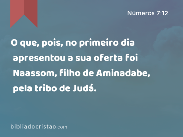 O que, pois, no primeiro dia apresentou a sua oferta foi Naassom, filho de Aminadabe, pela tribo de Judá. - Números 7:12