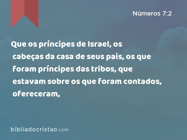 Que os príncipes de Israel, os cabeças da casa de seus pais, os que foram príncipes das tribos, que estavam sobre os que foram contados, ofereceram, - Números 7:2