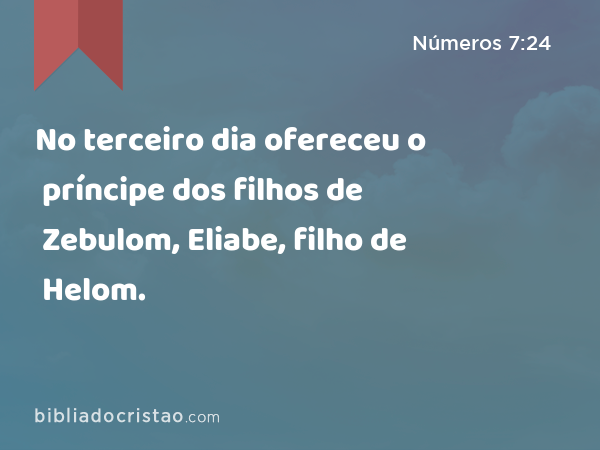 No terceiro dia ofereceu o príncipe dos filhos de Zebulom, Eliabe, filho de Helom. - Números 7:24