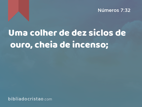 Uma colher de dez siclos de ouro, cheia de incenso; - Números 7:32