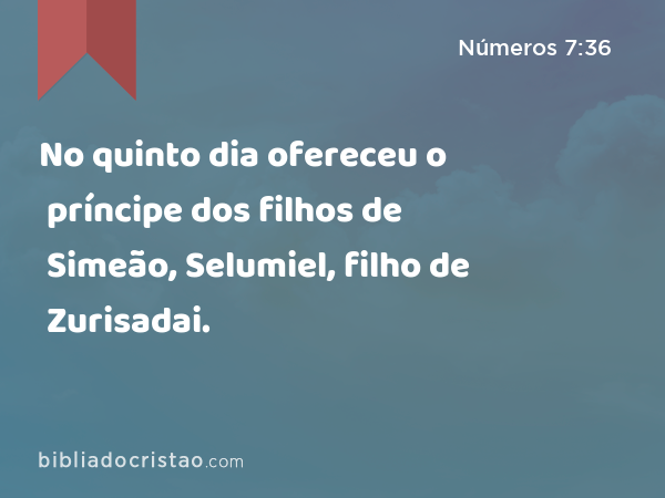 No quinto dia ofereceu o príncipe dos filhos de Simeão, Selumiel, filho de Zurisadai. - Números 7:36