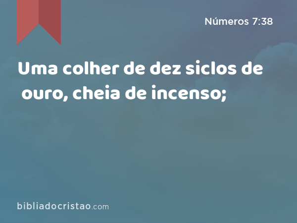 Uma colher de dez siclos de ouro, cheia de incenso; - Números 7:38