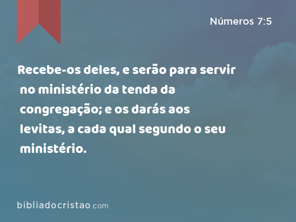 Recebe-os deles, e serão para servir no ministério da tenda da congregação; e os darás aos levitas, a cada qual segundo o seu ministério. - Números 7:5