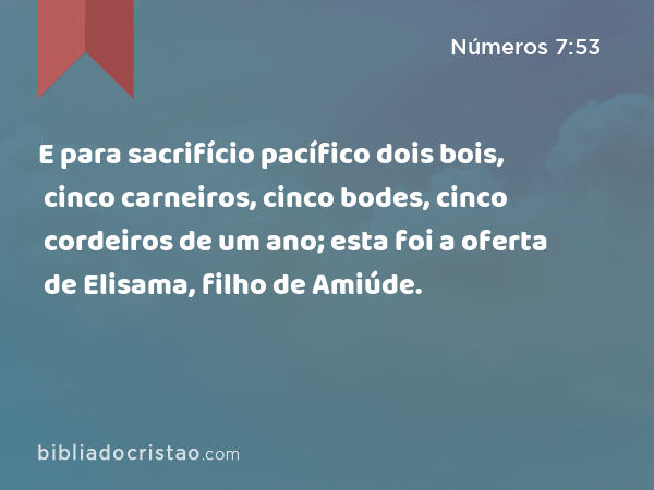 E para sacrifício pacífico dois bois, cinco carneiros, cinco bodes, cinco cordeiros de um ano; esta foi a oferta de Elisama, filho de Amiúde. - Números 7:53