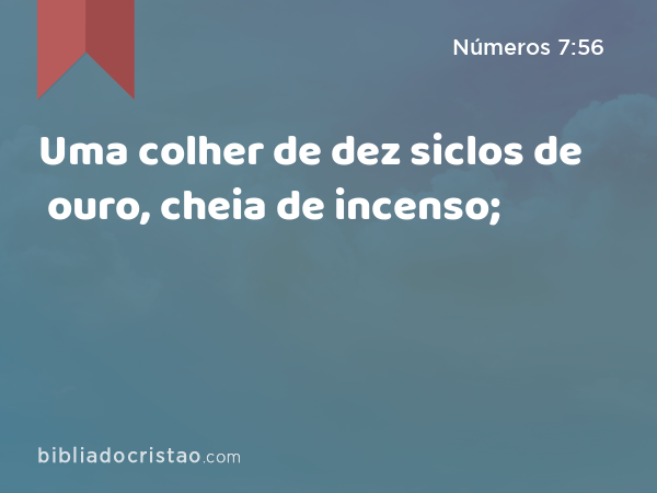 Uma colher de dez siclos de ouro, cheia de incenso; - Números 7:56