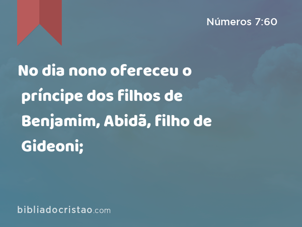 No dia nono ofereceu o príncipe dos filhos de Benjamim, Abidã, filho de Gideoni; - Números 7:60