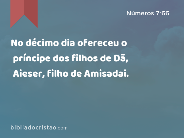 No décimo dia ofereceu o príncipe dos filhos de Dã, Aieser, filho de Amisadai. - Números 7:66