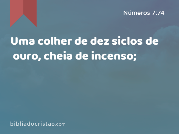 Uma colher de dez siclos de ouro, cheia de incenso; - Números 7:74