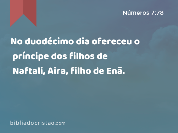 No duodécimo dia ofereceu o príncipe dos filhos de Naftali, Aira, filho de Enã. - Números 7:78