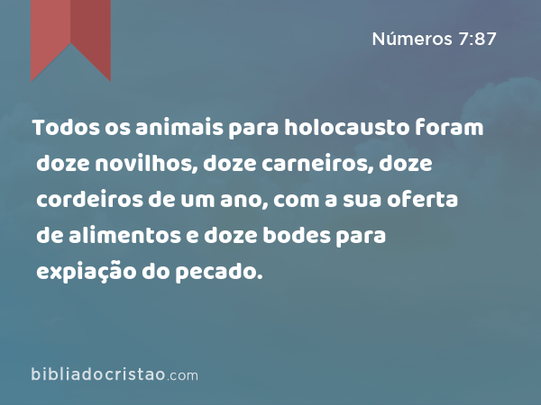 Todos os animais para holocausto foram doze novilhos, doze carneiros, doze cordeiros de um ano, com a sua oferta de alimentos e doze bodes para expiação do pecado. - Números 7:87